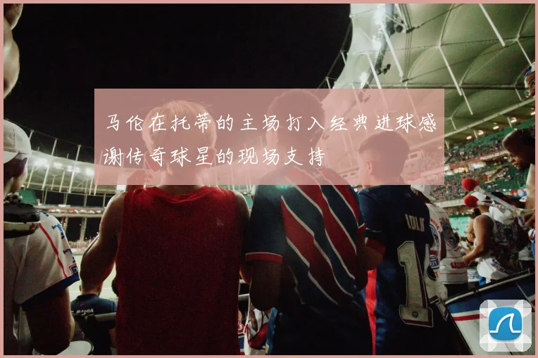 马伦在托蒂的主场打入经典进球感谢传奇球星的现场支持