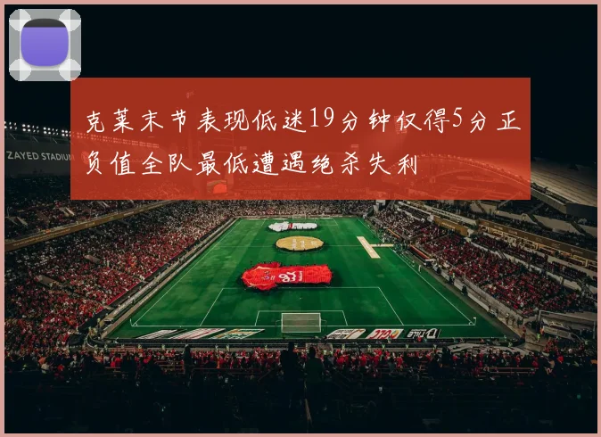 克莱末节表现低迷19分钟仅得5分正负值全队最低遭遇绝杀失利